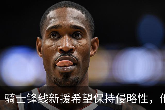 骑士锋线新援希望保持侵略性，他也希望向全队传递这一信息？